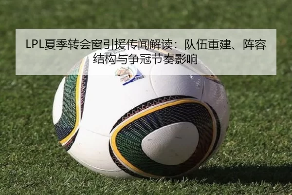 LPL夏季转会窗引援传闻解读：队伍重建、阵容结构与争冠节奏影响
