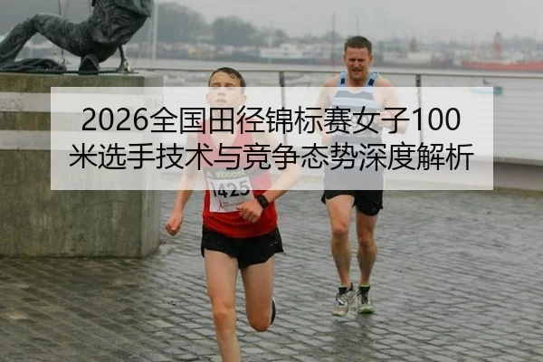 2026全国田径锦标赛女子100米选手技术与竞争态势深度解析