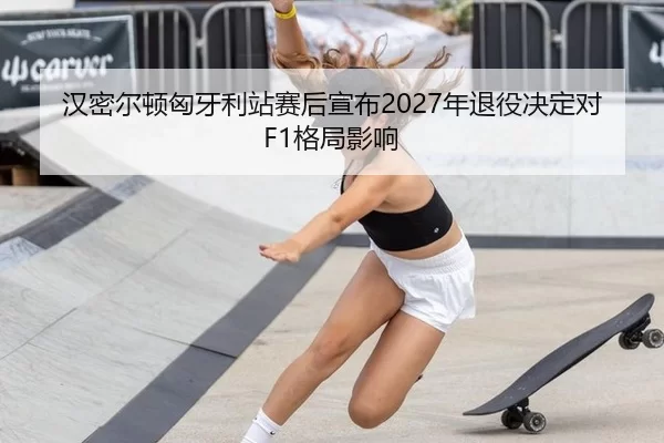 汉密尔顿匈牙利站赛后宣布2027年退役决定对F1格局影响